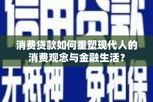 鱼峰消费贷款如何重塑现代人的消费观念与金融生活？