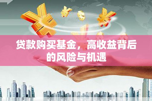 鱼峰贷款购买基金，高收益背后的风险与机遇