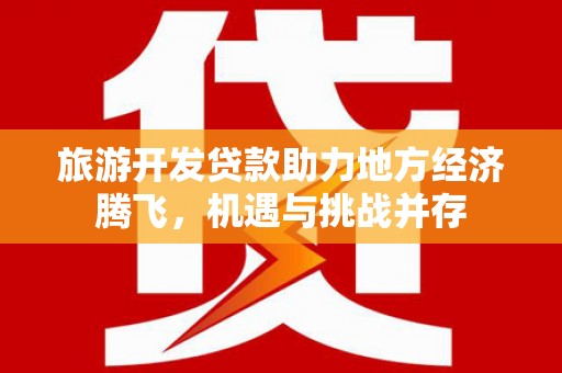 鱼峰旅游开发贷款助力地方经济腾飞，机遇与挑战并存