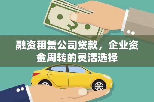 鱼峰融资租赁公司贷款，企业资金周转的灵活选择