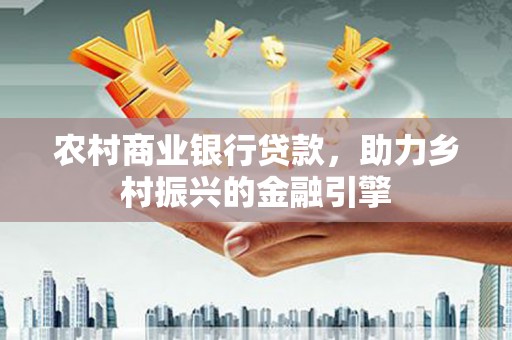 鱼峰农村商业银行贷款，助力乡村振兴的金融引擎