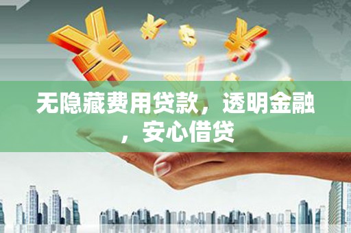 鱼峰无隐藏费用贷款，透明金融，安心借贷