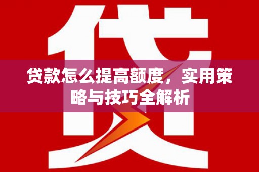鱼峰贷款怎么提高额度，实用策略与技巧全解析