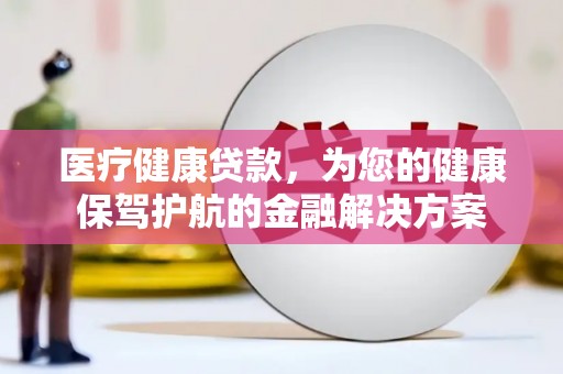 鱼峰医疗健康贷款，为您的健康保驾护航的金融解决方案