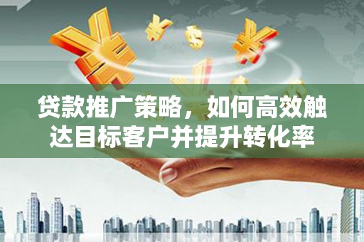 鱼峰贷款推广策略，如何高效触达目标客户并提升转化率