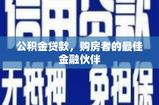 鱼峰公积金贷款，购房者的最佳金融伙伴