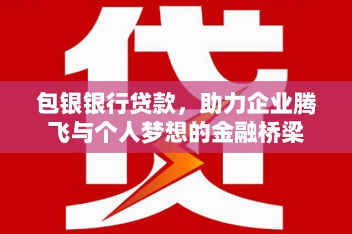 鱼峰包银银行贷款，助力企业腾飞与个人梦想的金融桥梁