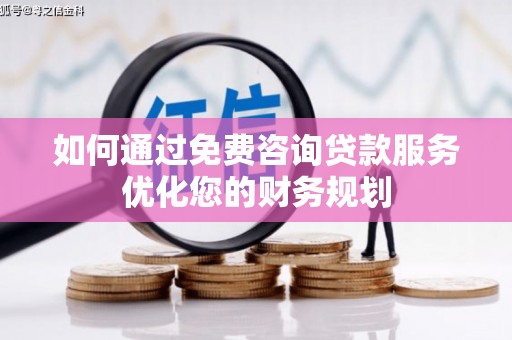 鱼峰如何通过免费咨询贷款服务优化您的财务规划