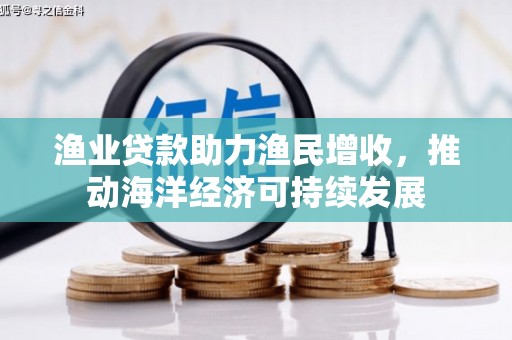 鱼峰渔业贷款助力渔民增收，推动海洋经济可持续发展