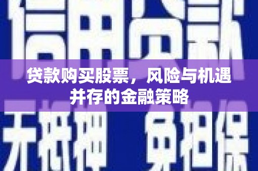 鱼峰贷款购买股票，风险与机遇并存的金融策略