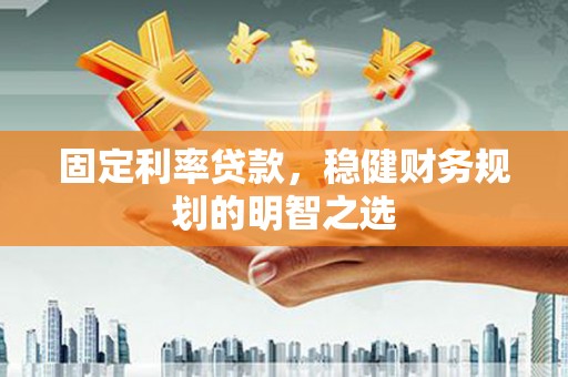 鱼峰固定利率贷款，稳健财务规划的明智之选