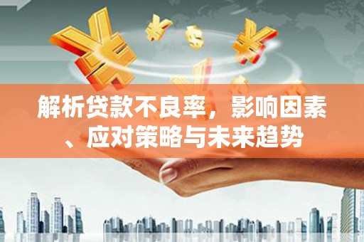 鱼峰解析贷款不良率，影响因素、应对策略与未来趋势