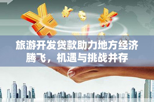 鱼峰旅游开发贷款助力地方经济腾飞，机遇与挑战并存