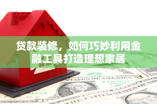 鱼峰贷款装修，如何巧妙利用金融工具打造理想家居