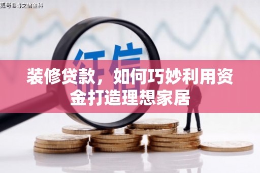 鱼峰装修贷款，如何巧妙利用资金打造理想家居