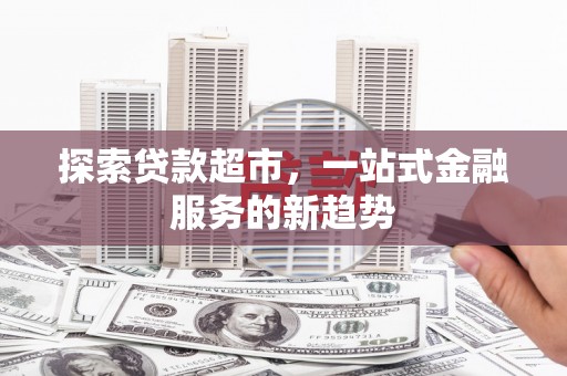 鱼峰探索贷款超市，一站式金融服务的新趋势