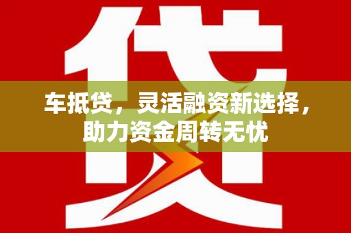 鱼峰车抵贷，灵活融资新选择，助力资金周转无忧