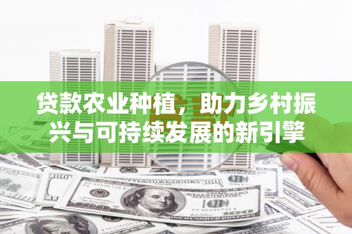 鱼峰贷款农业种植，助力乡村振兴与可持续发展的新引擎