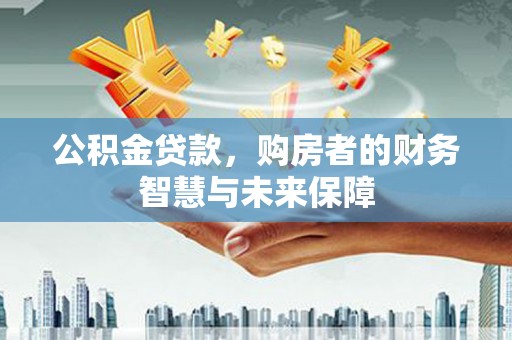 鱼峰公积金贷款，购房者的财务智慧与未来保障