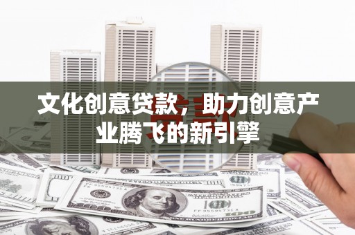 鱼峰文化创意贷款，助力创意产业腾飞的新引擎