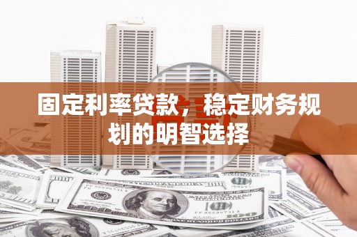 鱼峰固定利率贷款，稳定财务规划的明智选择
