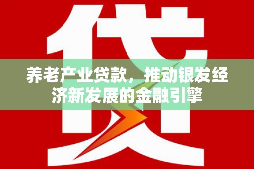 鱼峰养老产业贷款，推动银发经济新发展的金融引擎