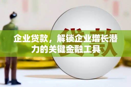 鱼峰企业贷款，解锁企业增长潜力的关键金融工具