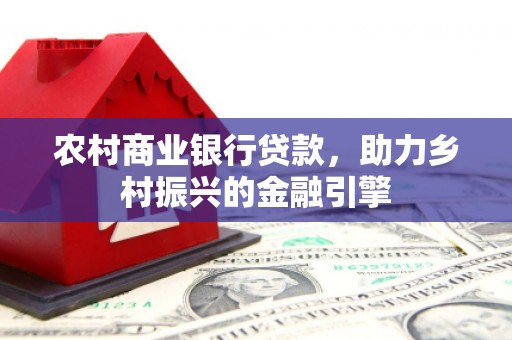 鱼峰农村商业银行贷款，助力乡村振兴的金融引擎