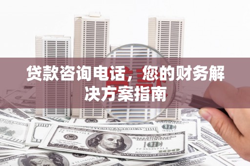 鱼峰贷款咨询电话，您的财务解决方案指南