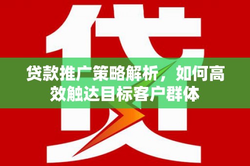 鱼峰贷款推广策略解析，如何高效触达目标客户群体