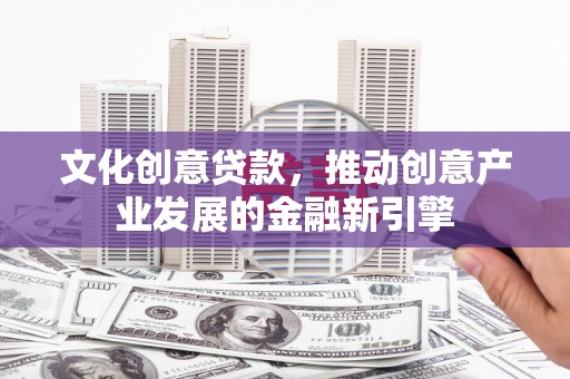 鱼峰文化创意贷款，推动创意产业发展的金融新引擎