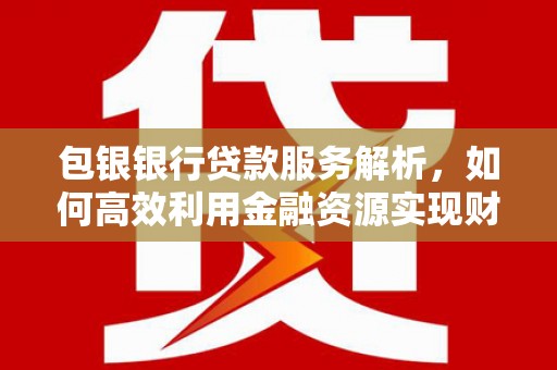 鱼峰包银银行贷款服务解析，如何高效利用金融资源实现财富增长