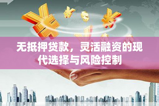 鱼峰无抵押贷款，灵活融资的现代选择与风险控制