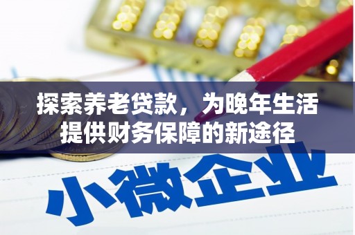 鱼峰探索养老贷款，为晚年生活提供财务保障的新途径