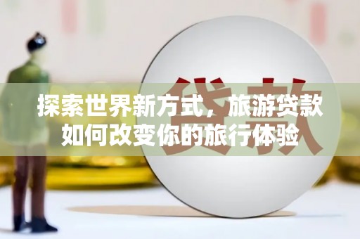 鱼峰探索世界新方式，旅游贷款如何改变你的旅行体验
