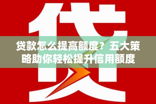 鱼峰贷款怎么提高额度？五大策略助你轻松提升信用额度