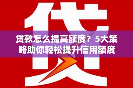 鱼峰贷款怎么提高额度？5大策略助你轻松提升信用额度