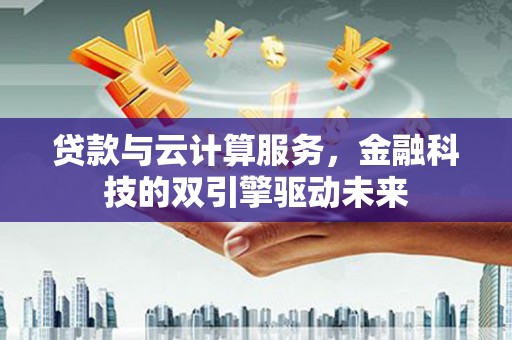 鱼峰贷款与云计算服务，金融科技的双引擎驱动未来