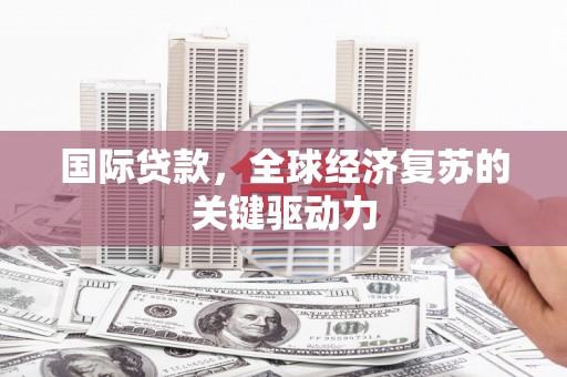 鱼峰国际贷款，全球经济复苏的关键驱动力