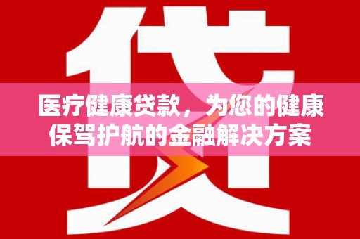 鱼峰医疗健康贷款，为您的健康保驾护航的金融解决方案