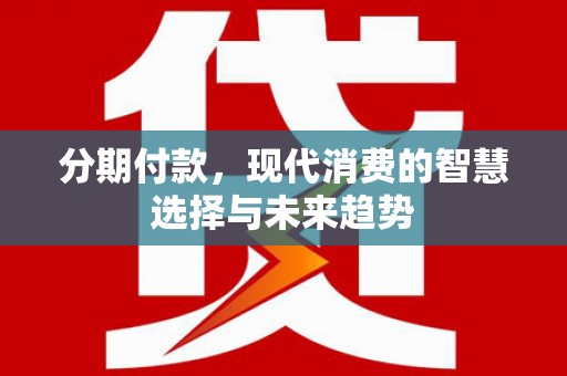 鱼峰分期付款，现代消费的智慧选择与未来趋势