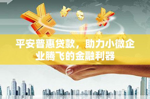 鱼峰平安普惠贷款，助力小微企业腾飞的金融利器