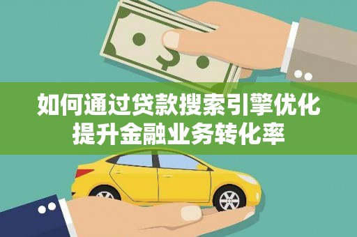鱼峰如何通过贷款搜索引擎优化提升金融业务转化率