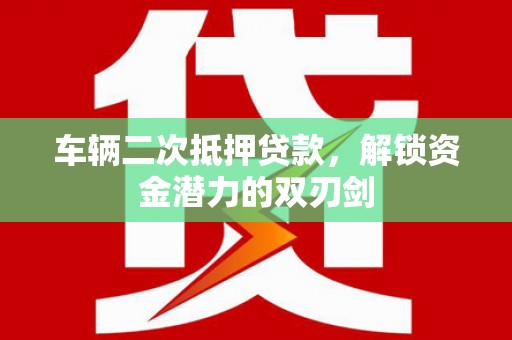 鱼峰车辆二次抵押贷款，解锁资金潜力的双刃剑