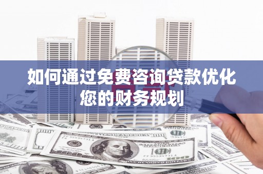 鱼峰如何通过免费咨询贷款优化您的财务规划