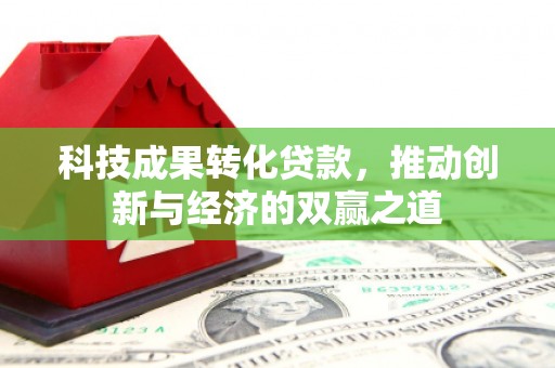 鱼峰科技成果转化贷款，推动创新与经济的双赢之道