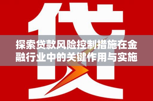 鱼峰探索贷款风险控制措施在金融行业中的关键作用与实施策略