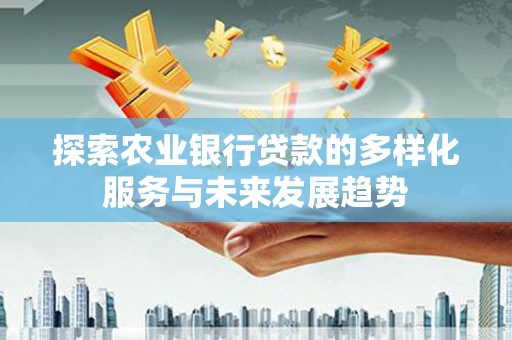 鱼峰探索农业银行贷款的多样化服务与未来发展趋势