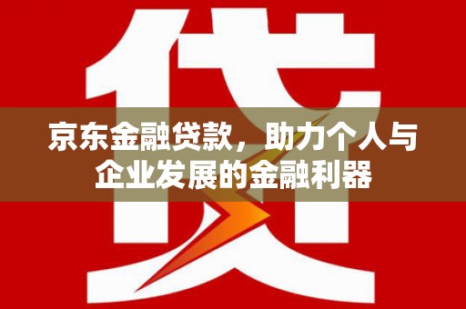 鱼峰京东金融贷款，助力个人与企业发展的金融利器
