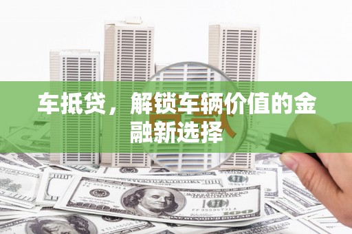 鱼峰车抵贷，解锁车辆价值的金融新选择